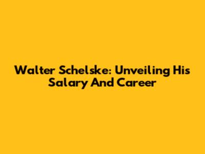 Walter Schelske: Unveiling His Salary And Career
