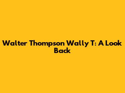 Walter Thompson Wally T: A Look Back