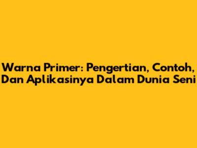 Warna Primer: Pengertian, Contoh, Dan Aplikasinya Dalam Dunia Seni