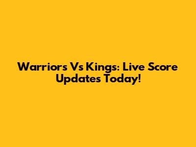 Warriors Vs Kings: Live Score Updates Today!