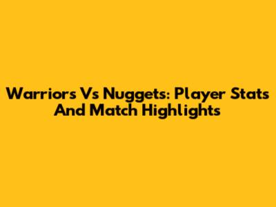 Warriors Vs Nuggets: Player Stats And Match Highlights