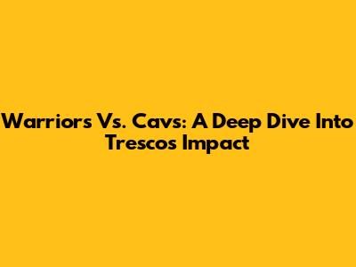 Warriors Vs. Cavs: A Deep Dive Into Tresco's Impact