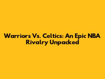 Warriors Vs. Celtics: An Epic NBA Rivalry Unpacked