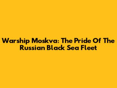 Warship Moskva: The Pride Of The Russian Black Sea Fleet
