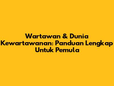 Wartawan & Dunia Kewartawanan: Panduan Lengkap Untuk Pemula