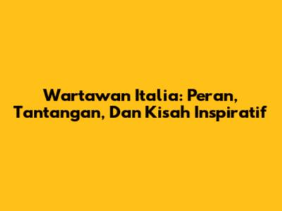 Wartawan Italia: Peran, Tantangan, Dan Kisah Inspiratif
