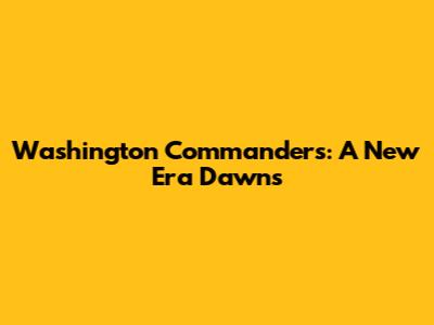 Washington Commanders: A New Era Dawns