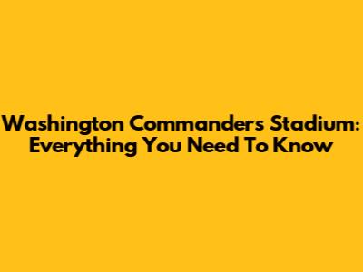 Washington Commanders Stadium: Everything You Need To Know