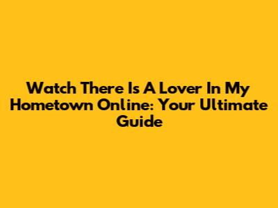 Watch 'There Is A Lover In My Hometown' Online: Your Ultimate Guide