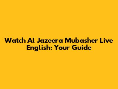 Watch Al Jazeera Mubasher Live English: Your Guide