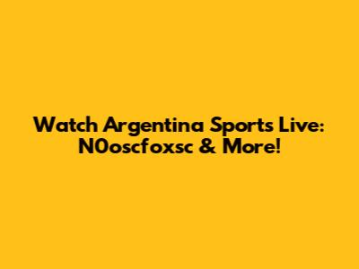Watch Argentina Sports Live: N0oscfoxsc & More!