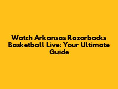 Watch Arkansas Razorbacks Basketball Live: Your Ultimate Guide