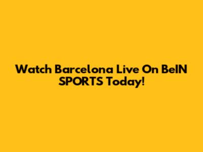 Watch Barcelona Live On BeIN SPORTS Today!