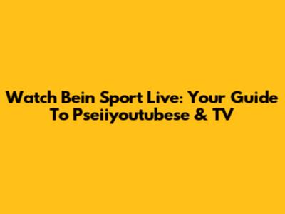 Watch Bein Sport Live: Your Guide To Pseiiyoutubese & TV