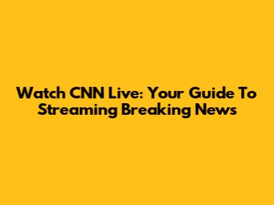 Watch CNN Live: Your Guide To Streaming Breaking News