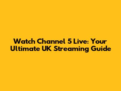 Watch Channel 5 Live: Your Ultimate UK Streaming Guide