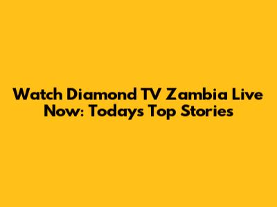 Watch Diamond TV Zambia Live Now: Today's Top Stories