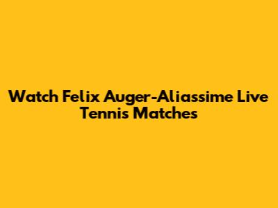 Watch Felix Auger-Aliassime Live Tennis Matches