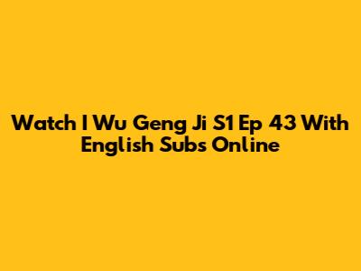 Watch I Wu Geng Ji S1 Ep 43 With English Subs Online