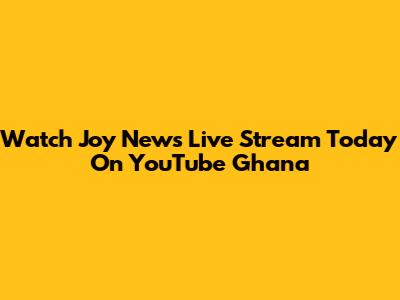 Watch Joy News Live Stream Today On YouTube Ghana
