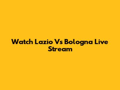 Watch Lazio Vs Bologna Live Stream
