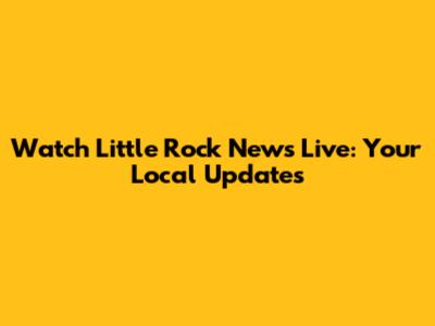 Watch Little Rock News Live: Your Local Updates