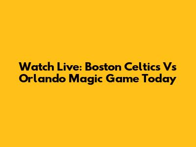 Watch Live: Boston Celtics Vs Orlando Magic Game Today