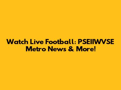 Watch Live Football: PSEIIWVSE Metro News & More!