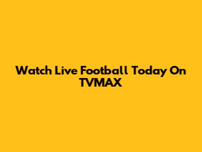 Watch Live Football Today On TVMAX