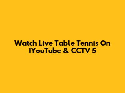 Watch Live Table Tennis On IYouTube & CCTV 5