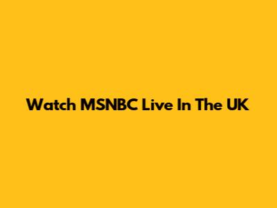 Watch MSNBC Live In The UK