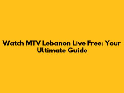 Watch MTV Lebanon Live Free: Your Ultimate Guide
