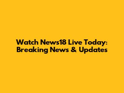 Watch News18 Live Today: Breaking News & Updates