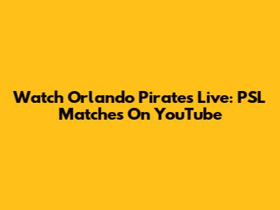 Watch Orlando Pirates Live: PSL Matches On YouTube