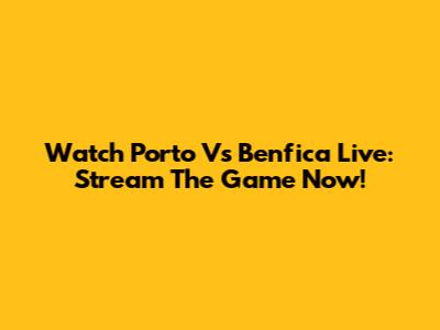 Watch Porto Vs Benfica Live: Stream The Game Now!