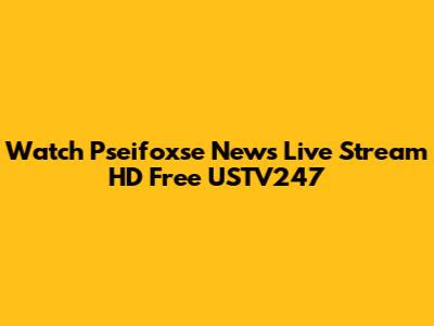 Watch Pseifoxse News Live Stream HD Free USTV247