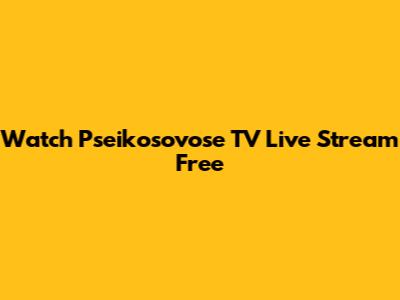 Watch Pseikosovose TV Live Stream Free