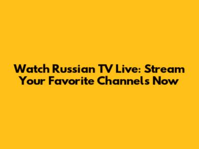 Watch Russian TV Live: Stream Your Favorite Channels Now