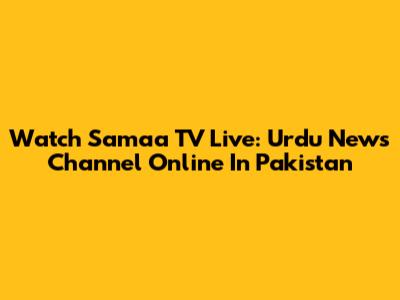 Watch Samaa TV Live: Urdu News Channel Online In Pakistan