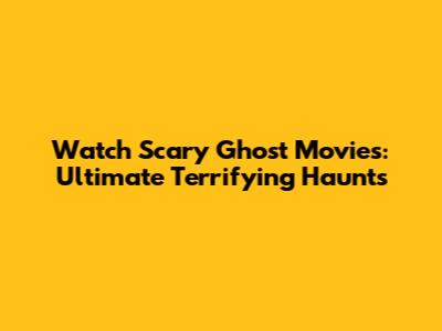Watch Scary Ghost Movies: Ultimate Terrifying Haunts