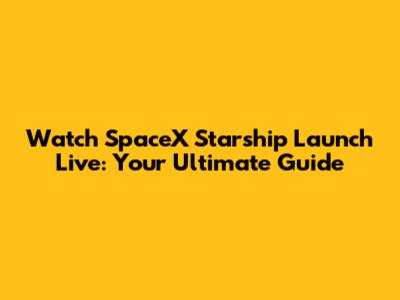 Watch SpaceX Starship Launch Live: Your Ultimate Guide