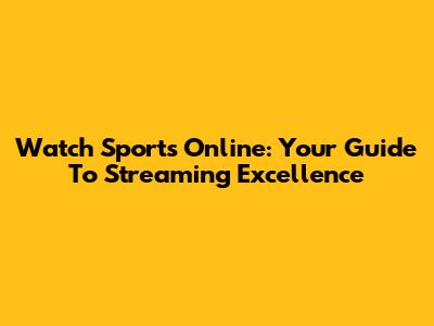 Watch Sports Online: Your Guide To Streaming Excellence