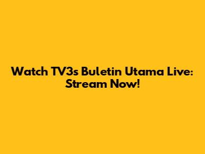 Watch TV3's Buletin Utama Live: Stream Now!