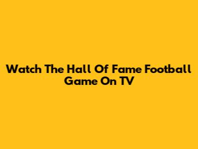 Watch The Hall Of Fame Football Game On TV