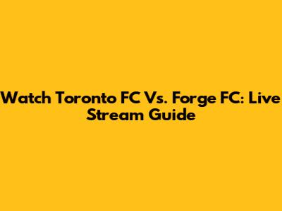 Watch Toronto FC Vs. Forge FC: Live Stream Guide