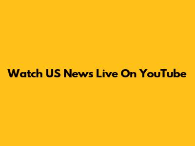 Watch US News Live On YouTube