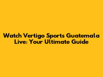 Watch Vertigo Sports Guatemala Live: Your Ultimate Guide