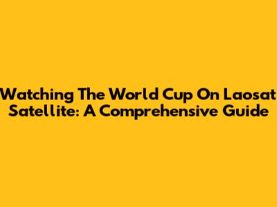 Watching The World Cup On Laosat Satellite: A Comprehensive Guide