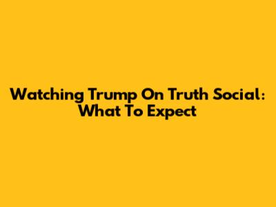 Watching Trump On Truth Social: What To Expect