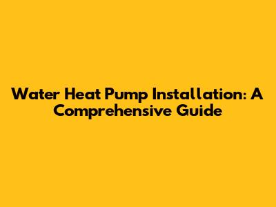 Water Heat Pump Installation: A Comprehensive Guide